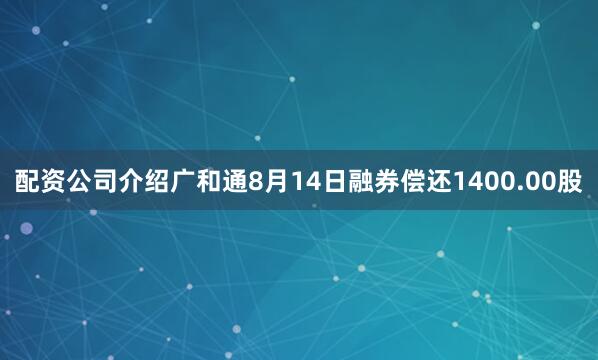 配资公司介绍广和通8月14日融券偿还1400.00股