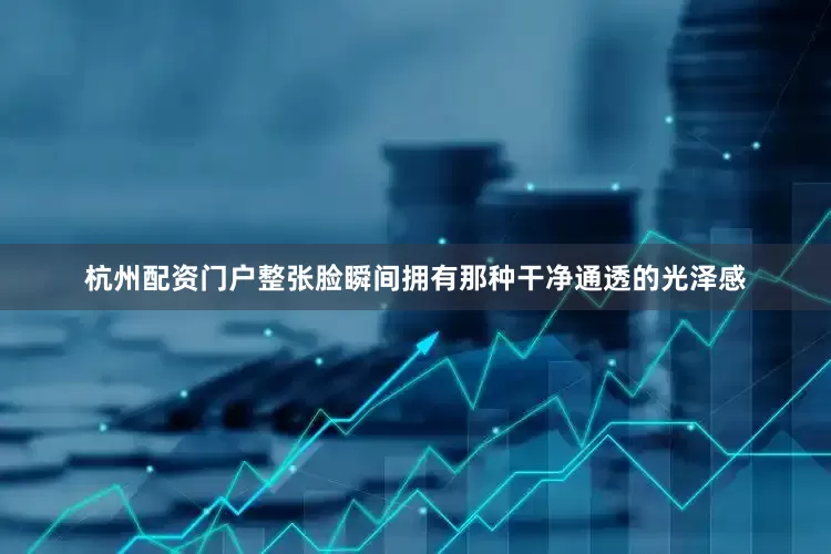 杭州配资门户整张脸瞬间拥有那种干净通透的光泽感