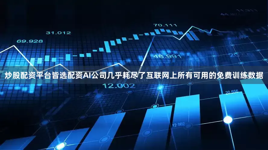 炒股配资平台皆选配资AI公司几乎耗尽了互联网上所有可用的免费训练数据
