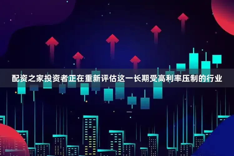 配资之家投资者正在重新评估这一长期受高利率压制的行业